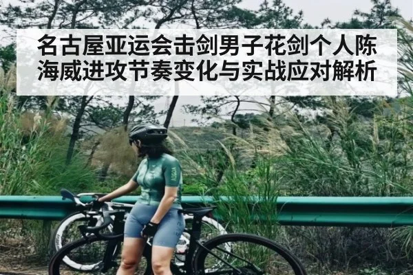 名古屋亚运会击剑男子花剑个人陈海威进攻节奏变化与实战应对解析